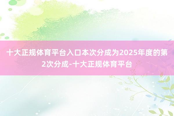 十大正规体育平台入口本次分成为2025年度的第2次分成-十大正规体育平台