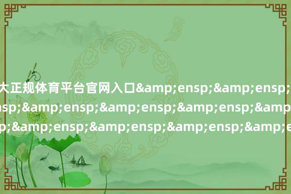 十大正规体育平台官网入口&ensp;&ensp;&ensp;&ensp;&ensp;&ensp;&ensp;&ensp;&ensp;&ensp;&ensp;&ensp;&ensp;&ensp;&ensp;&ensp;&ensp;&ensp;&ensp;&ensp;&ensp;&ensp;&ensp;&ensp;&ensp;&ensp;&ensp;&ensp;&ensp;&ensp;&ensp;&e