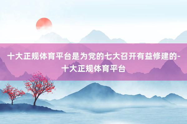 十大正规体育平台是为党的七大召开有益修建的-十大正规体育平台
