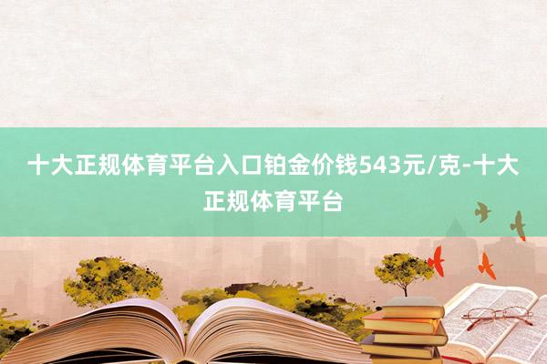 十大正规体育平台入口铂金价钱543元/克-十大正规体育平台
