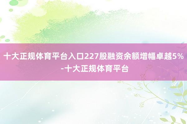 十大正规体育平台入口227股融资余额增幅卓越5% -十大正规体育平台