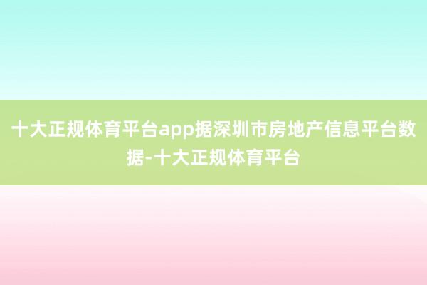 十大正规体育平台app据深圳市房地产信息平台数据-十大正规体育平台