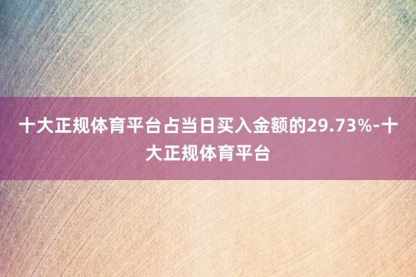 十大正规体育平台占当日买入金额的29.73%-十大正规体育平台