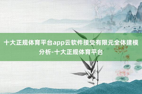 十大正规体育平台app云软件接受有限元全体建模分析-十大正规体育平台