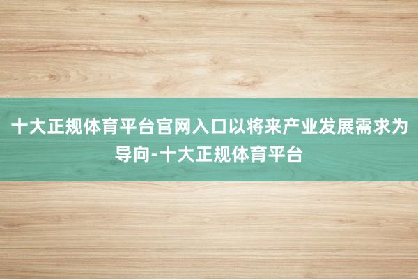 十大正规体育平台官网入口以将来产业发展需求为导向-十大正规体育平台
