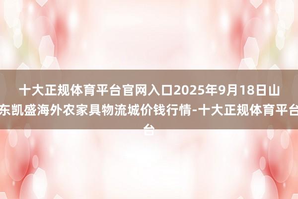十大正规体育平台官网入口2025年9月18日山东凯盛海外农家具物流城价钱行情-十大正规体育平台