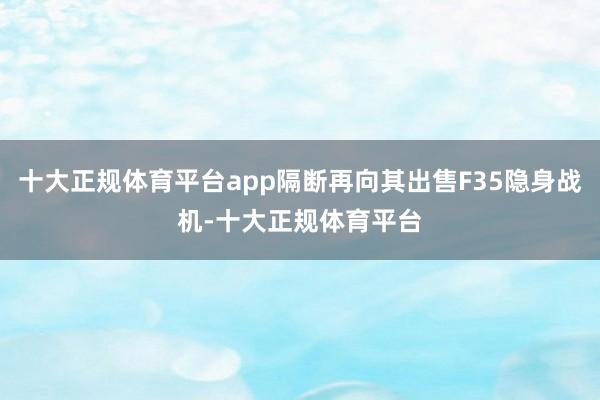 十大正规体育平台app隔断再向其出售F35隐身战机-十大正规体育平台