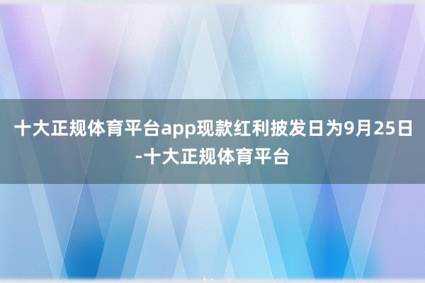 十大正规体育平台app现款红利披发日为9月25日-十大正规体育平台