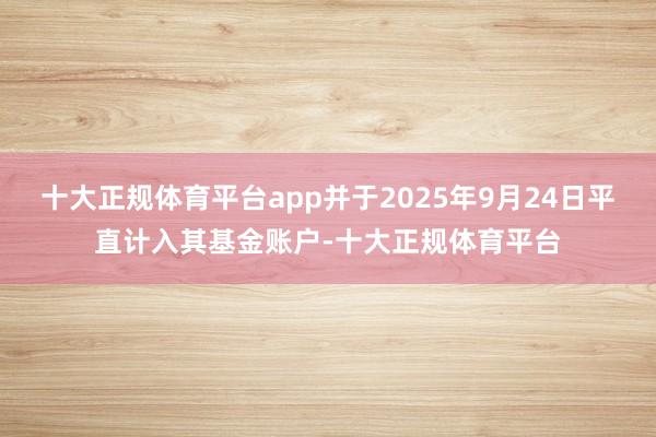 十大正规体育平台app并于2025年9月24日平直计入其基金账户-十大正规体育平台