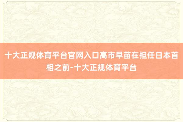 十大正规体育平台官网入口高市早苗在担任日本首相之前-十大正规体育平台