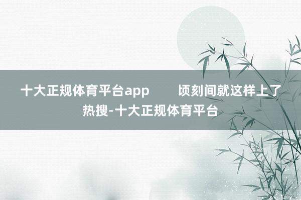 十大正规体育平台app        顷刻间就这样上了热搜-十大正规体育平台