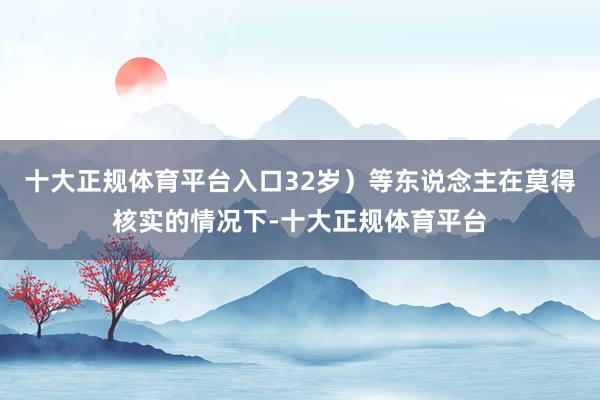 十大正规体育平台入口32岁)等东说念主在莫得核实的情况下-十大正规体育平台