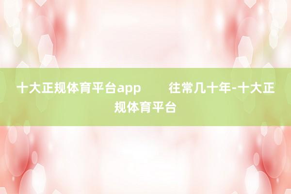 十大正规体育平台app 往常几十年-十大正规体育平台