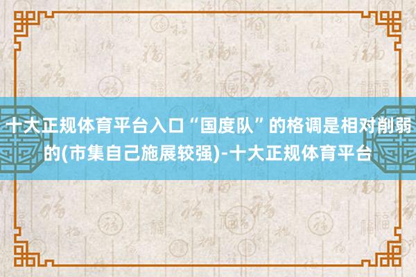 十大正规体育平台入口“国度队”的格调是相对削弱的(市集自己施展较强)-十大正规体育平台
