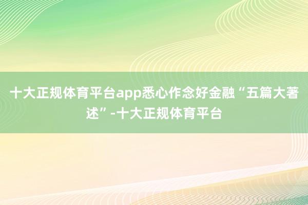 十大正规体育平台app悉心作念好金融“五篇大著述”-十大正规体育平台