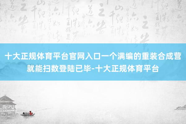 十大正规体育平台官网入口一个满编的重装合成营就能扫数登陆已毕-十大正规体育平台