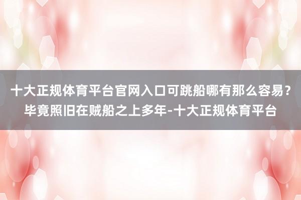 十大正规体育平台官网入口可跳船哪有那么容易？毕竟照旧在贼船之上多年-十大正规体育平台