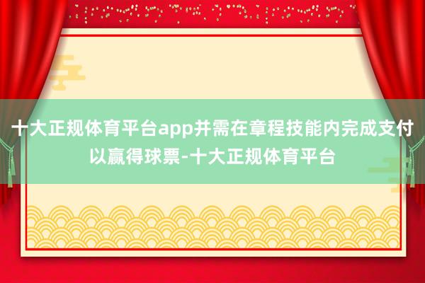 十大正规体育平台app并需在章程技能内完成支付以赢得球票-十大正规体育平台