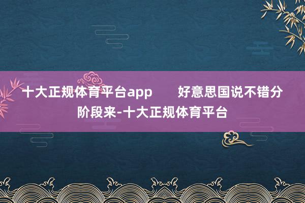 十大正规体育平台app       好意思国说不错分阶段来-十大正规体育平台