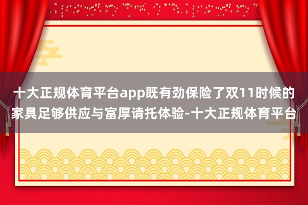 十大正规体育平台app既有劲保险了双11时候的家具足够供应与富厚请托体验-十大正规体育平台