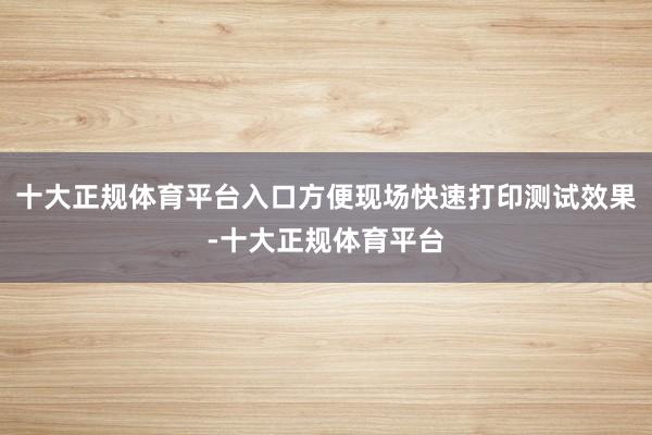 十大正规体育平台入口方便现场快速打印测试效果-十大正规体育平台