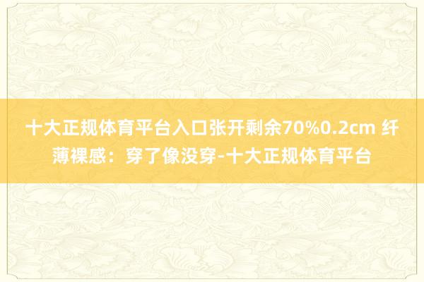 十大正规体育平台入口张开剩余70%0.2cm 纤薄裸感：穿了像没穿-十大正规体育平台