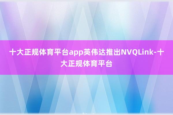 十大正规体育平台app英伟达推出NVQLink-十大正规体育平台