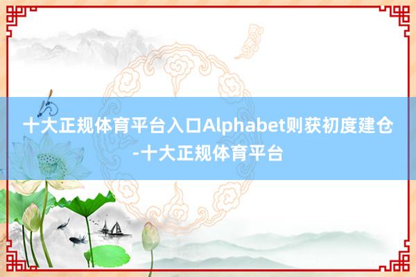 十大正规体育平台入口Alphabet则获初度建仓-十大正规体育平台
