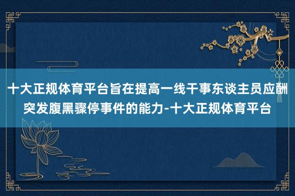 十大正规体育平台旨在提高一线干事东谈主员应酬突发腹黑骤停事件的能力-十大正规体育平台